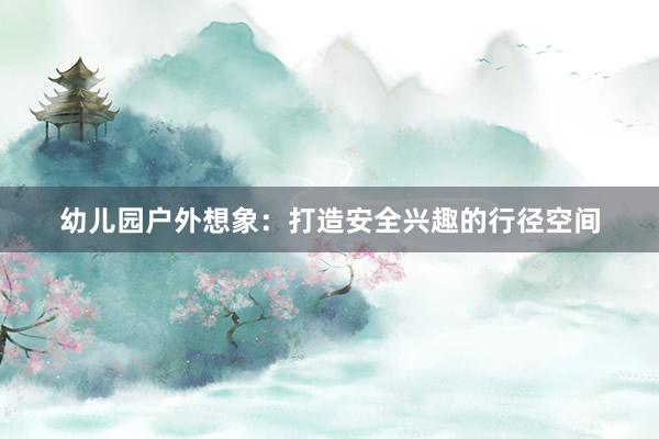 幼儿园户外想象：打造安全兴趣的行径空间