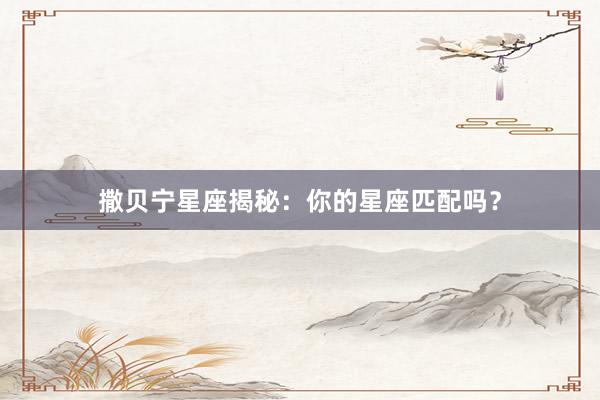 撒贝宁星座揭秘：你的星座匹配吗？