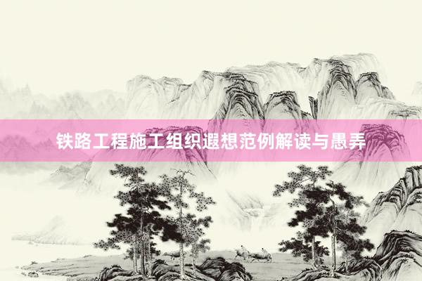 铁路工程施工组织遐想范例解读与愚弄