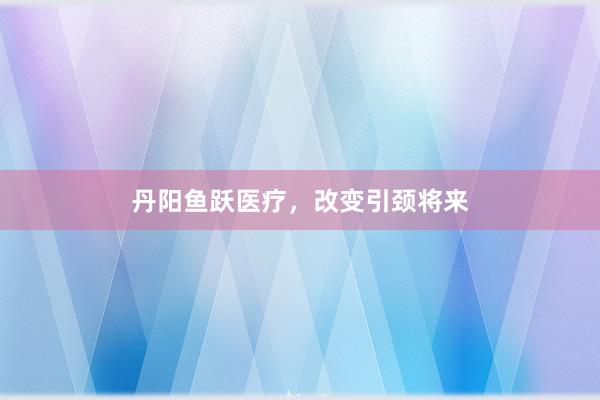 丹阳鱼跃医疗，改变引颈将来