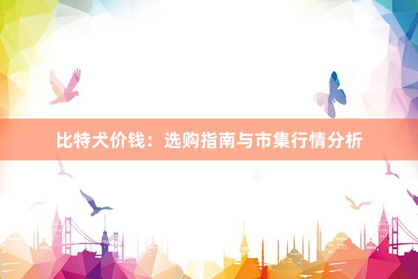 比特犬价钱：选购指南与市集行情分析
