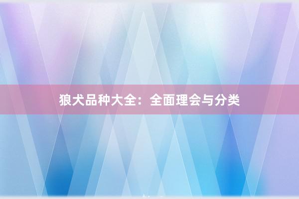 狼犬品种大全：全面理会与分类
